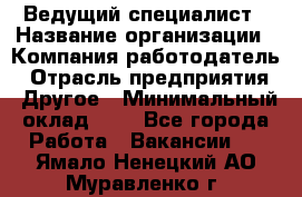 Ведущий специалист › Название организации ­ Компания-работодатель › Отрасль предприятия ­ Другое › Минимальный оклад ­ 1 - Все города Работа » Вакансии   . Ямало-Ненецкий АО,Муравленко г.